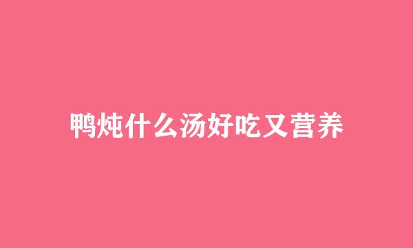 鸭炖什么汤好吃又营养
