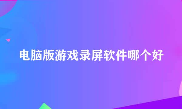 电脑版游戏录屏软件哪个好