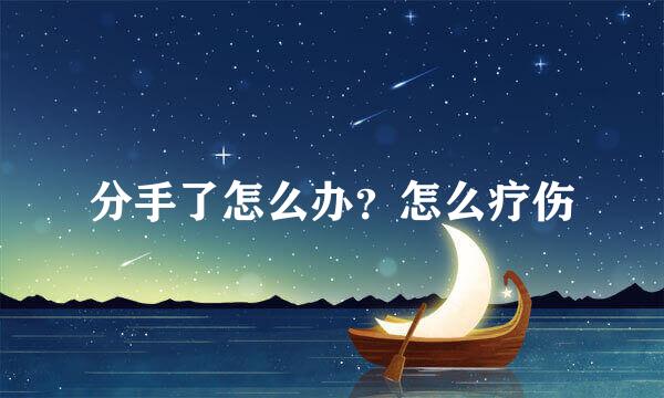 分手了怎么办？怎么疗伤