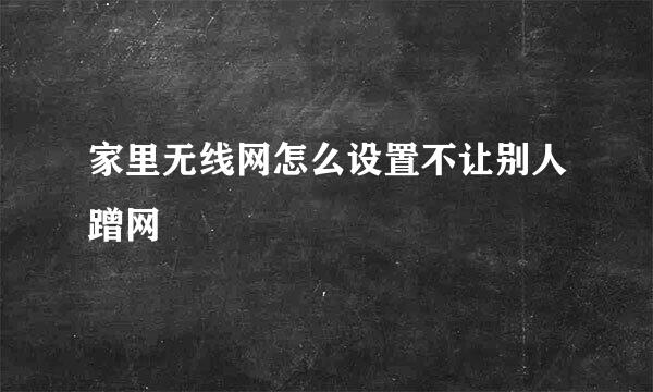 家里无线网怎么设置不让别人蹭网