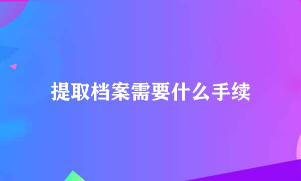 提取档案需要什么手续