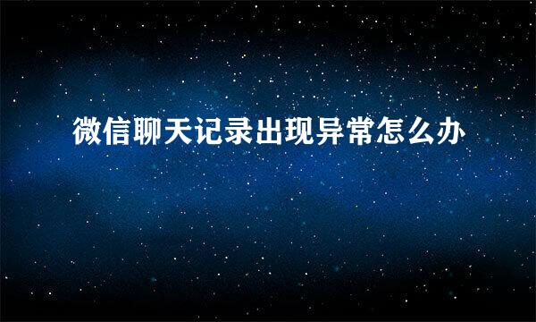 微信聊天记录出现异常怎么办