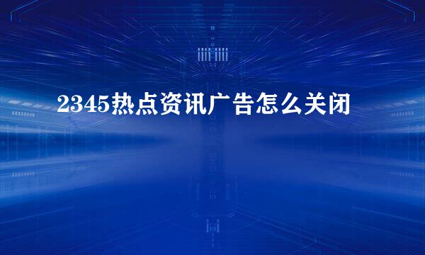 2345热点资讯广告怎么关闭