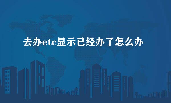 去办etc显示已经办了怎么办