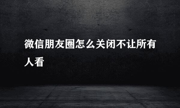 微信朋友圈怎么关闭不让所有人看