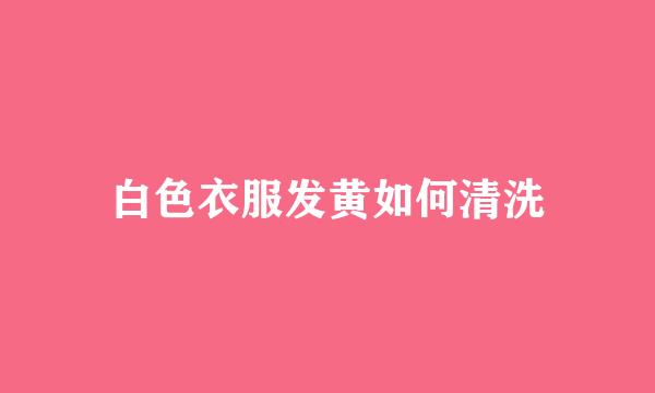 白色衣服发黄如何清洗