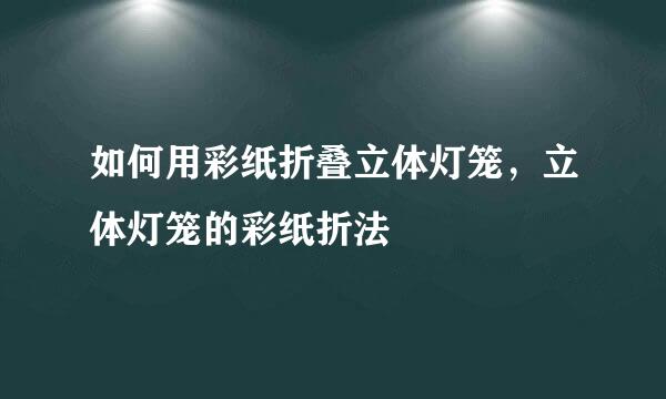如何用彩纸折叠立体灯笼，立体灯笼的彩纸折法