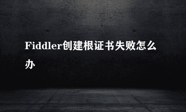 Fiddler创建根证书失败怎么办
