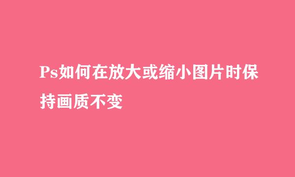 Ps如何在放大或缩小图片时保持画质不变