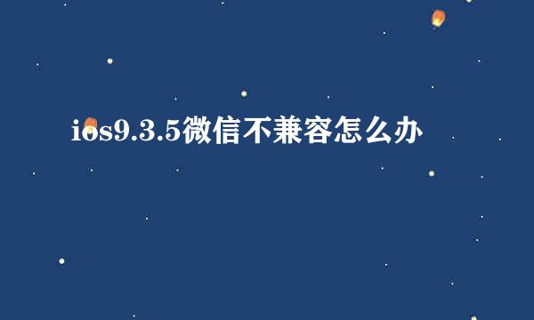 ios9.3.5微信不兼容怎么办