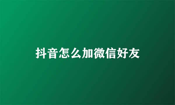 抖音怎么加微信好友