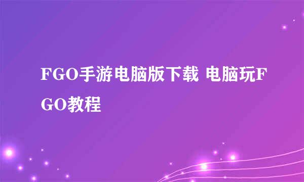FGO手游电脑版下载 电脑玩FGO教程