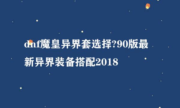 dnf魔皇异界套选择?90版最新异界装备搭配2018