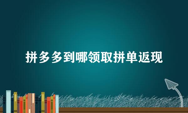 拼多多到哪领取拼单返现