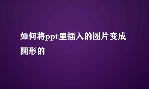 如何将ppt里插入的图片变成圆形的