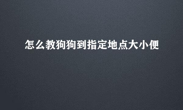 怎么教狗狗到指定地点大小便