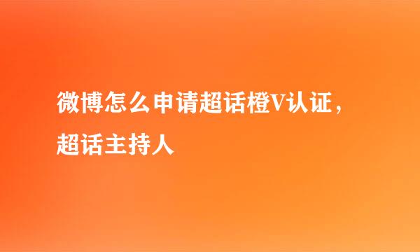 微博怎么申请超话橙V认证，超话主持人