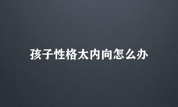 孩子性格太内向怎么办