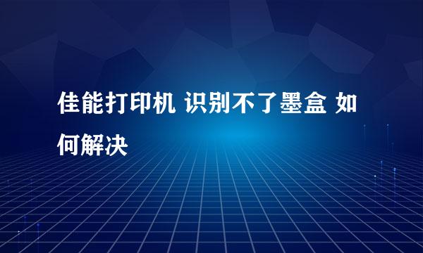 佳能打印机 识别不了墨盒 如何解决