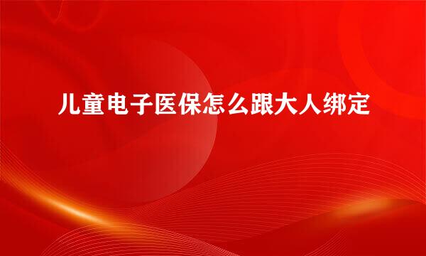 儿童电子医保怎么跟大人绑定