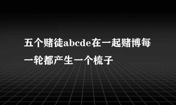 五个赌徒abcde在一起赌博每一轮都产生一个梳子