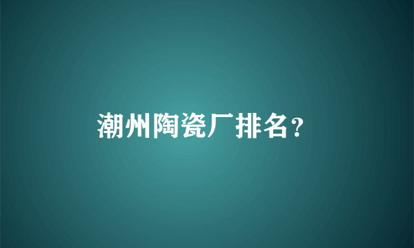 潮州陶瓷厂排名？
