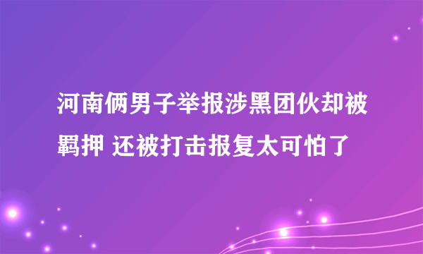 河南俩男子举报涉黑团伙却被羁押 还被打击报复太可怕了