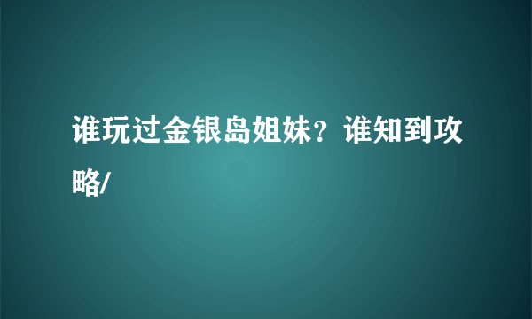 谁玩过金银岛姐妹？谁知到攻略/
