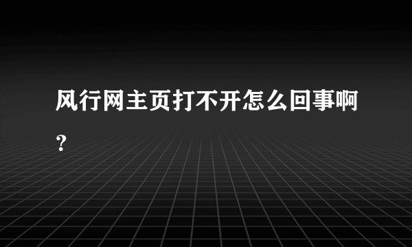风行网主页打不开怎么回事啊？