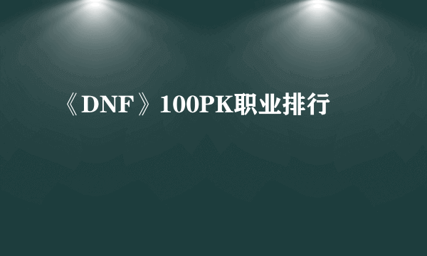 《DNF》100PK职业排行