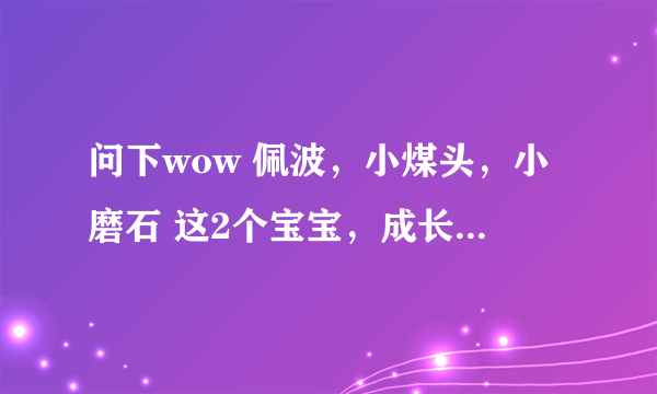 问下wow 佩波，小煤头，小磨石 这2个宝宝，成长一样么？