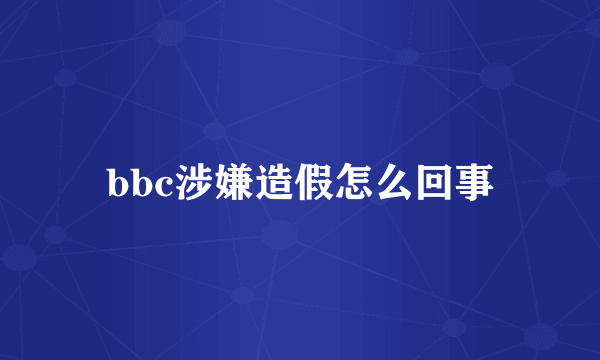bbc涉嫌造假怎么回事