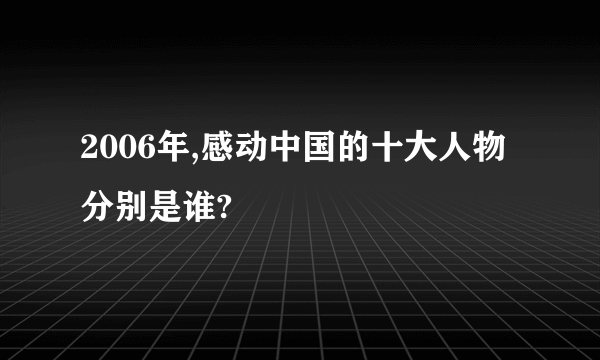2006年,感动中国的十大人物分别是谁?