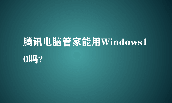 腾讯电脑管家能用Windows10吗?