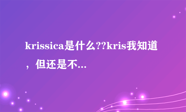 krissica是什么??kris我知道，但还是不懂krissica是神马