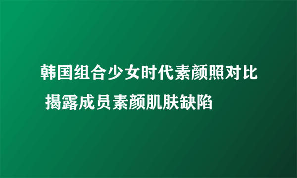 韩国组合少女时代素颜照对比 揭露成员素颜肌肤缺陷