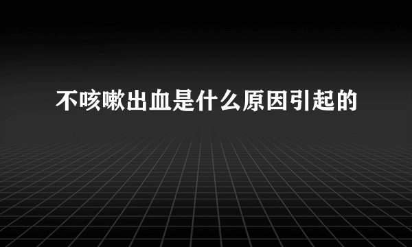 不咳嗽出血是什么原因引起的