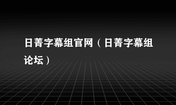 日菁字幕组官网（日菁字幕组论坛）