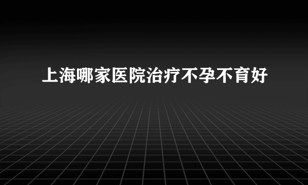 上海哪家医院治疗不孕不育好