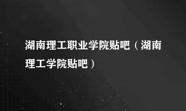 湖南理工职业学院贴吧（湖南理工学院贴吧）