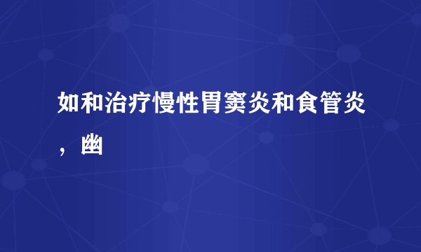 如和治疗慢性胃窦炎和食管炎，幽
