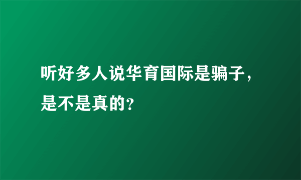 听好多人说华育国际是骗子，是不是真的？