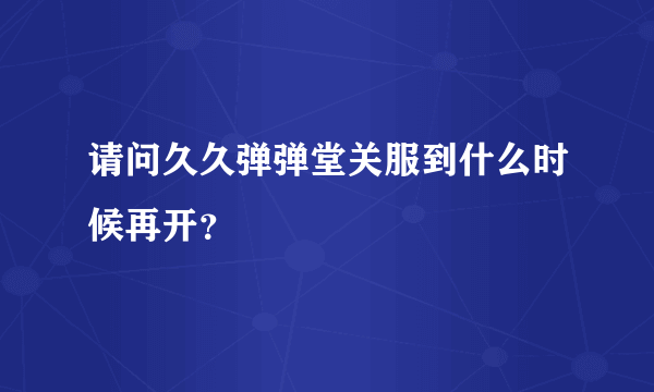 请问久久弹弹堂关服到什么时候再开？