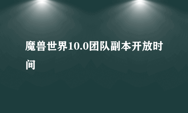 魔兽世界10.0团队副本开放时间