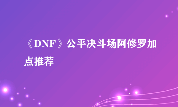 《DNF》公平决斗场阿修罗加点推荐