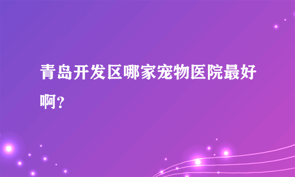 青岛开发区哪家宠物医院最好啊？