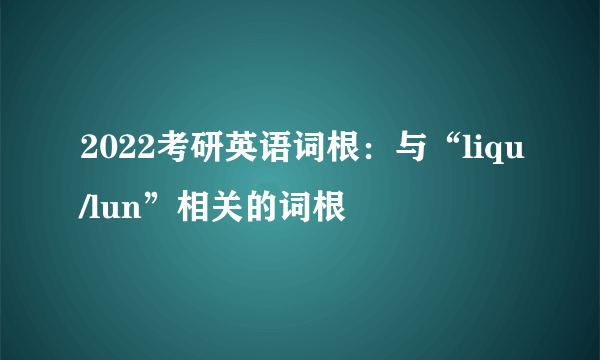 2022考研英语词根：与“liqu/lun”相关的词根