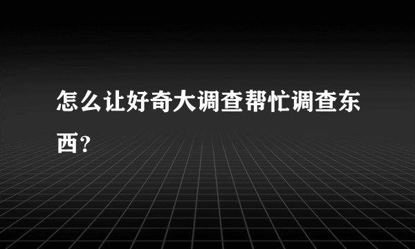 怎么让好奇大调查帮忙调查东西？