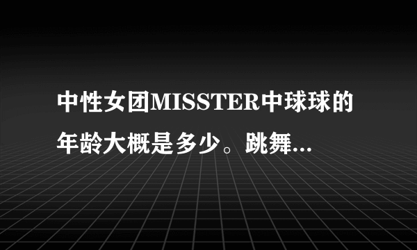 中性女团MISSTER中球球的年龄大概是多少。跳舞很厉害啊，看起来也很年轻。有知情的告诉一声。