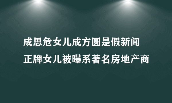 成思危女儿成方圆是假新闻 正牌女儿被曝系著名房地产商